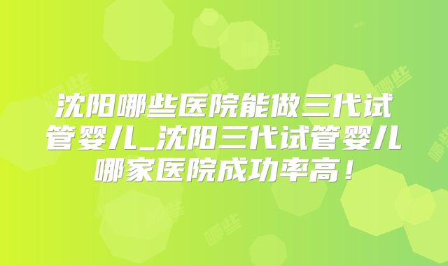沈阳哪些医院能做三代试管婴儿_沈阳三代试管婴儿哪家医院成功率高！