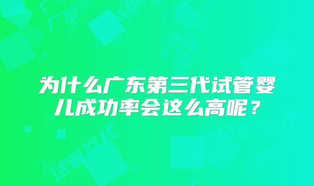 为什么广东第三代试管婴儿成功率会这么高呢?