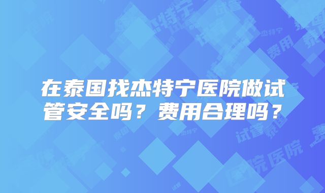 在泰国找杰特宁医院做试管安全吗？费用合理吗？