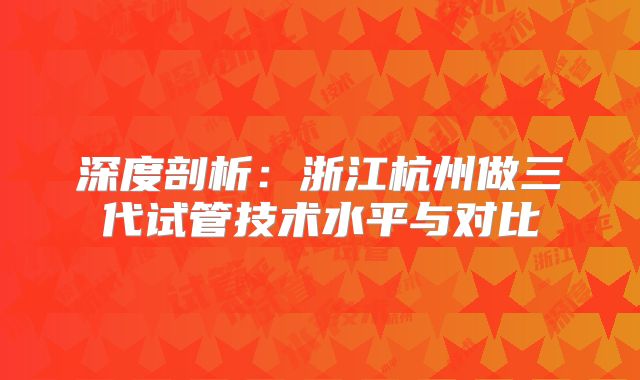 深度剖析:浙江杭州做三代试管技术水平与对比