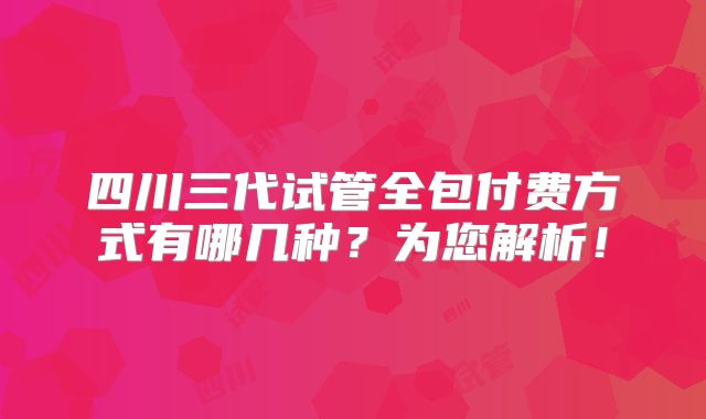 四川三代试管全包付费方式有哪几种？为您解析！