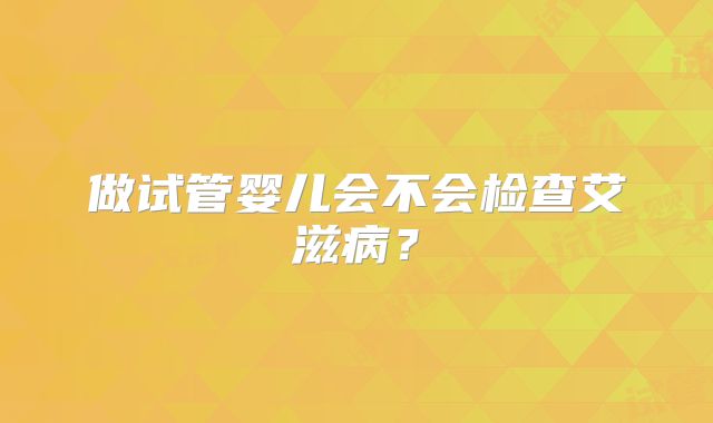 做试管婴儿会不会检查艾滋病？