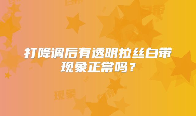 打降调后有透明拉丝白带现象正常吗？