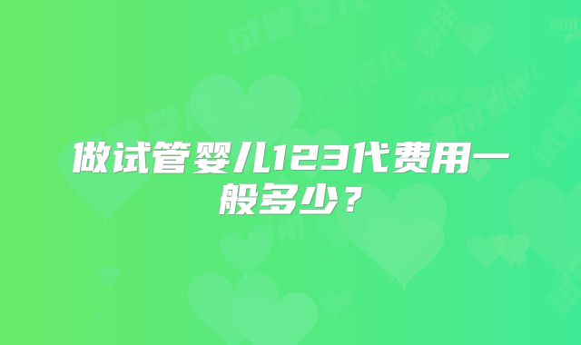 做试管婴儿123代费用一般多少?