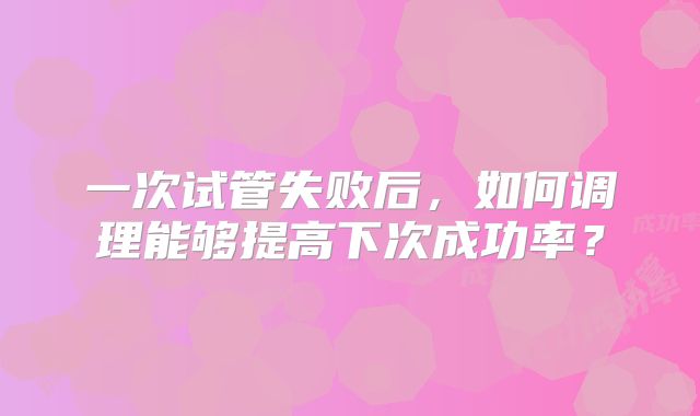 一次试管失败后，如何调理能够提高下次成功率？