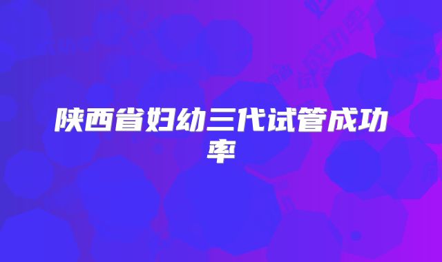 陕西省妇幼三代试管成功率