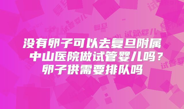 没有卵子可以去复旦附属 中山医院做试管婴儿吗？卵子供需要排队吗
