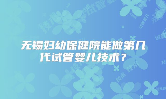 无锡妇幼保健院能做第几代试管婴儿技术？