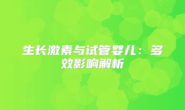 生长激素与试管婴儿:多效影响解析