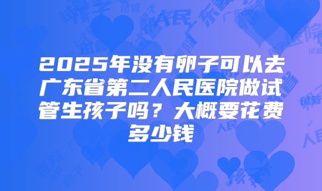 2025年没有卵子可以去广东省第二人民医院做试管生孩子吗？大概要花费多少钱