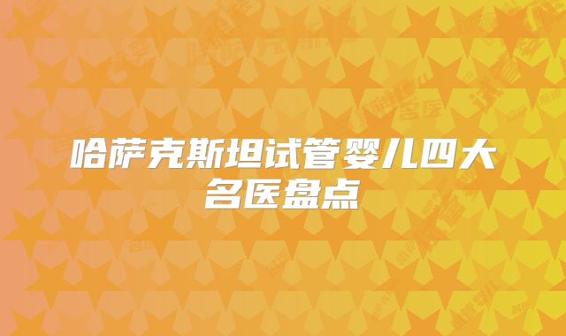 哈萨克斯坦试管婴儿四大名医盘点