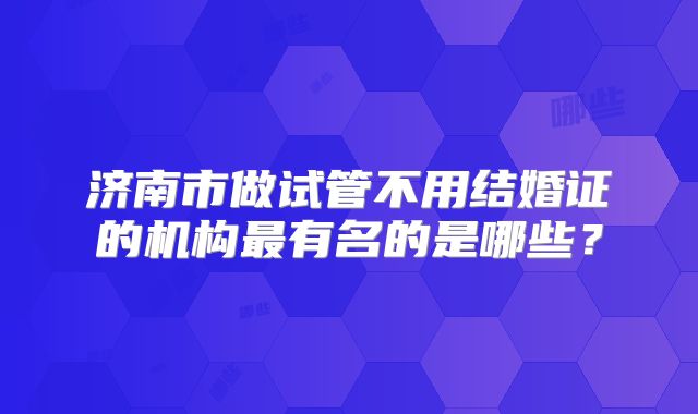济南市做试管不用结婚证的机构最有名的是哪些？