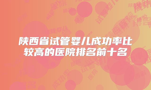 陕西省试管婴儿成功率比较高的医院排名前十名