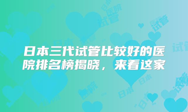 日本三代试管比较好的医院排名榜揭晓，来看这家