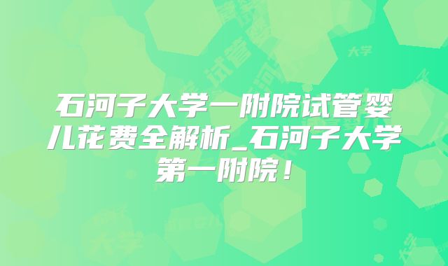 石河子大学一附院试管婴儿花费全解析_石河子大学第一附院！
