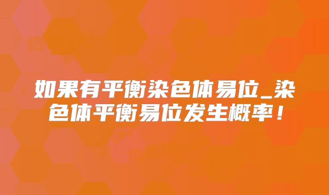 如果有平衡染色体易位_染色体平衡易位发生概率!