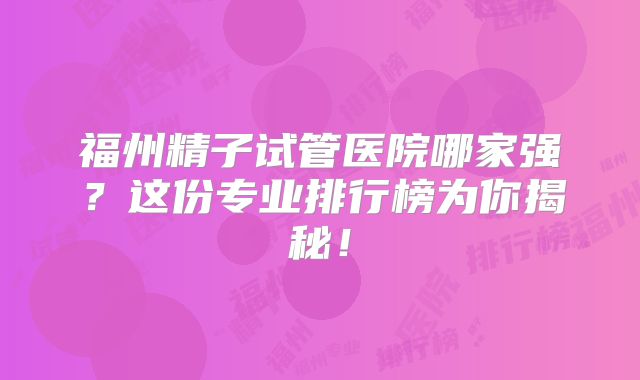 福州精子试管医院哪家强？这份专业排行榜为你揭秘！