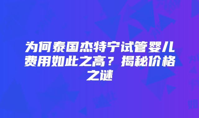 为何泰国杰特宁试管婴儿费用如此之高？揭秘价格之谜