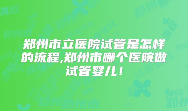 郑州市立医院试管是怎样的流程,郑州市哪个医院做试管婴儿！