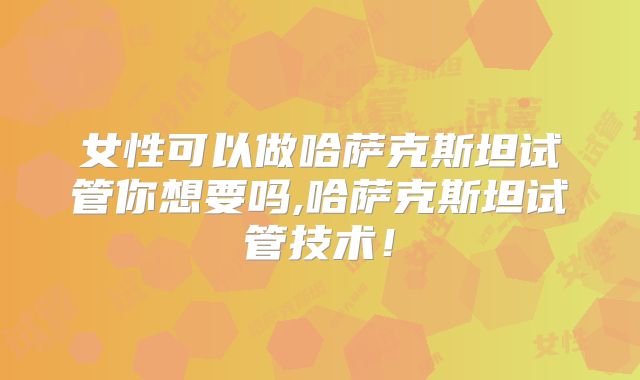 女性可以做哈萨克斯坦试管你想要吗,哈萨克斯坦试管技术！