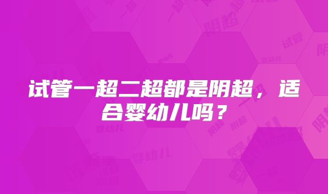 试管一超二超都是阴超，适合婴幼儿吗？