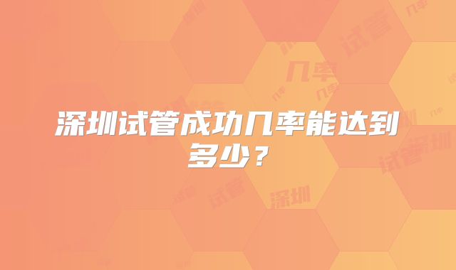 深圳试管成功几率能达到多少?