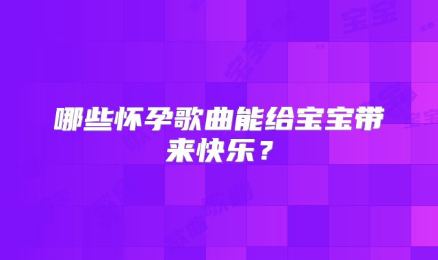 哪些怀孕歌曲能给宝宝带来快乐？