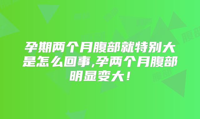 孕期两个月腹部就特别大是怎么回事,孕两个月腹部明显变大!