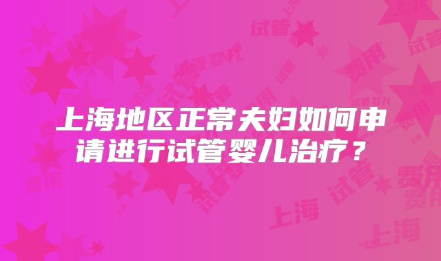 上海地区正常夫妇如何申请进行试管婴儿治疗?