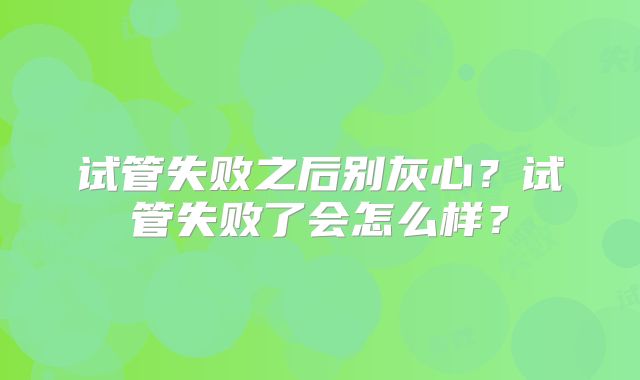 试管失败之后别灰心？试管失败了会怎么样？
