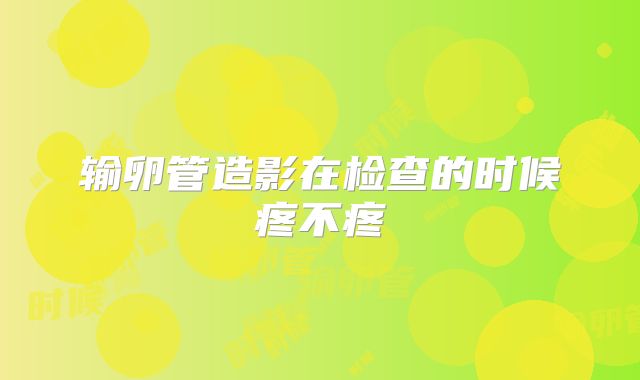 输卵管造影在检查的时候疼不疼
