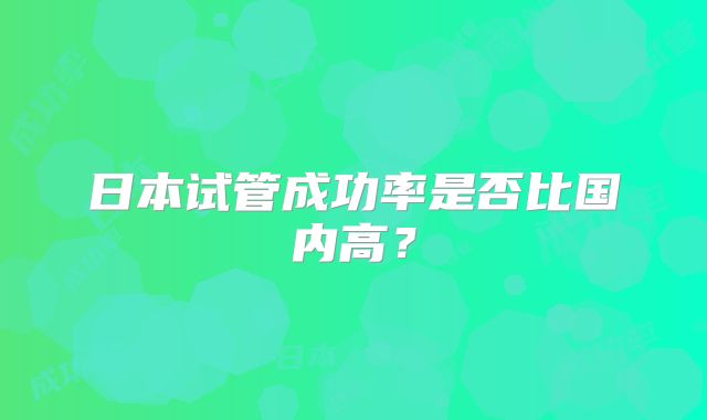 日本试管成功率是否比国内高？