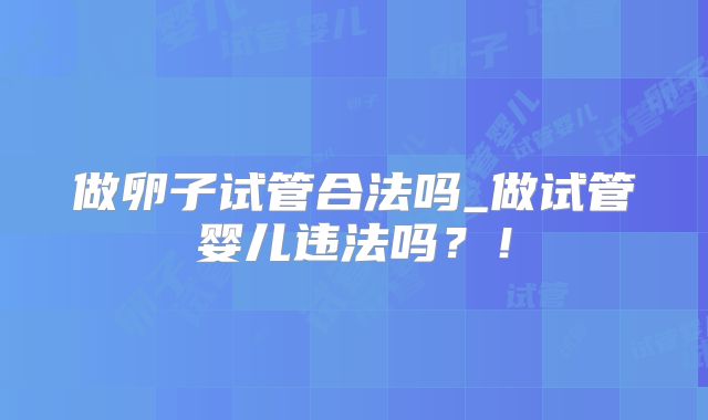 做卵子试管合法吗_做试管婴儿违法吗?!