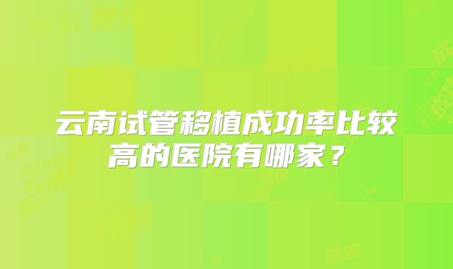 云南试管移植成功率比较高的医院有哪家?