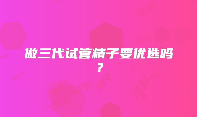 做三代试管精子要优选吗？