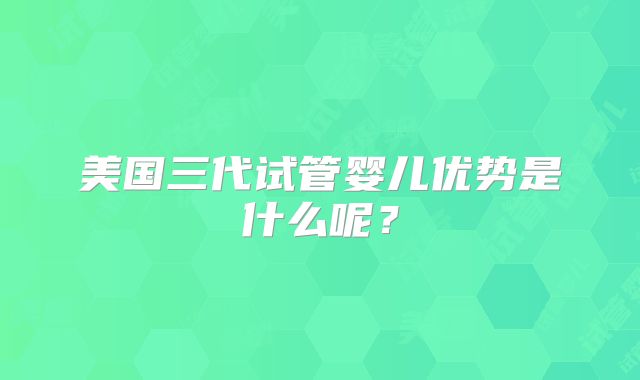 美国三代试管婴儿优势是什么呢？