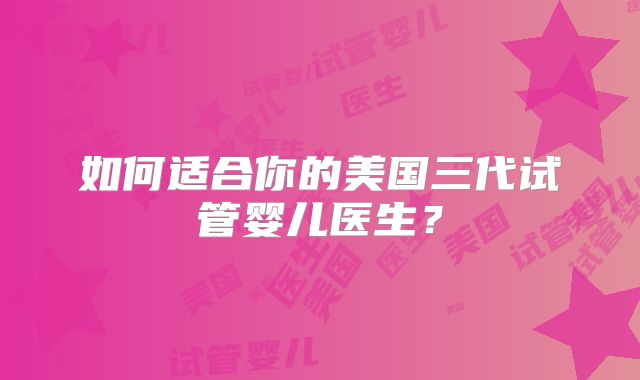 如何适合你的美国三代试管婴儿医生？