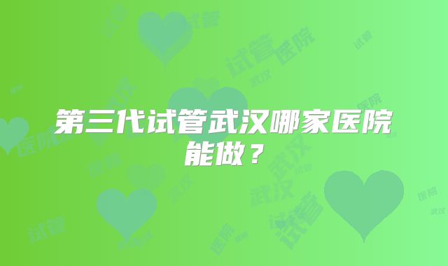 第三代试管武汉哪家医院能做？