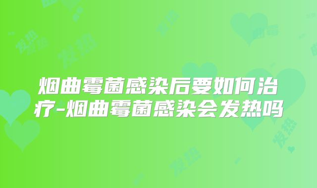 烟曲霉菌感染后要如何治疗-烟曲霉菌感染会发热吗