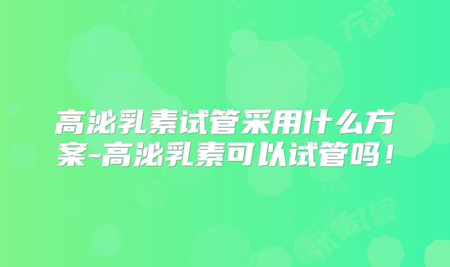 高泌乳素试管采用什么方案-高泌乳素可以试管吗！