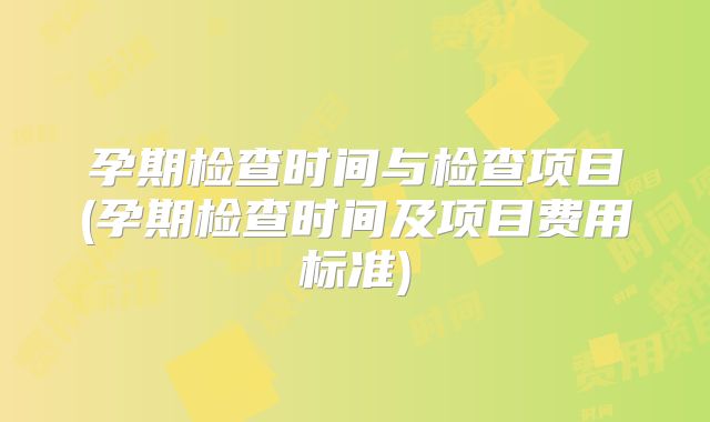 孕期检查时间与检查项目(孕期检查时间及项目费用标准)