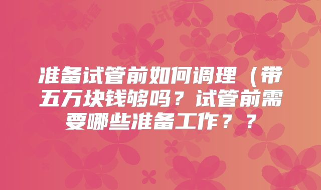 准备试管前如何调理(带五万块钱够吗?试管前需要哪些准备工作??