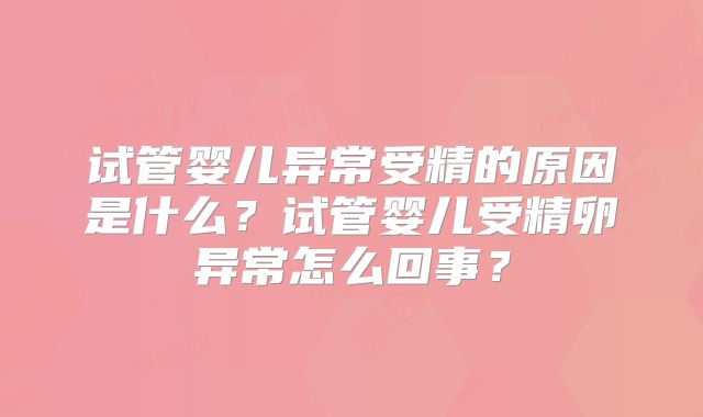 试管婴儿异常受精的原因是什么?试管婴儿受精卵异常怎么回事?