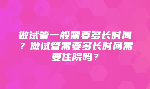 做试管一般需要多长时间？做试管需要多长时间需要住院吗？