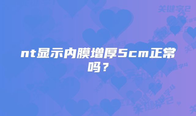 nt显示内膜增厚5cm正常吗？