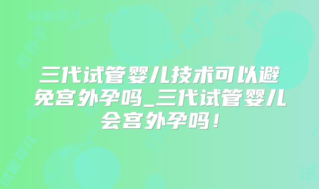 三代试管婴儿技术可以避免宫外孕吗_三代试管婴儿会宫外孕吗!