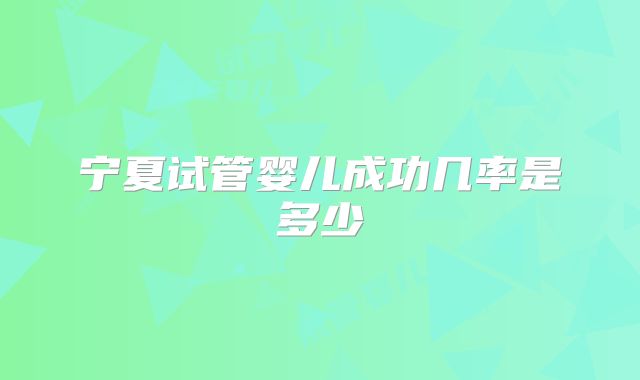 宁夏试管婴儿成功几率是多少