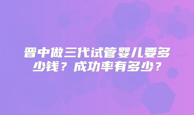 晋中做三代试管婴儿要多少钱？成功率有多少？