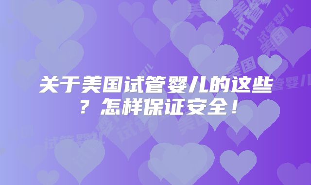关于美国试管婴儿的这些?怎样保证安全!