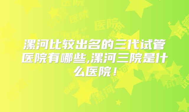 漯河比较出名的三代试管医院有哪些,漯河三院是什么医院！